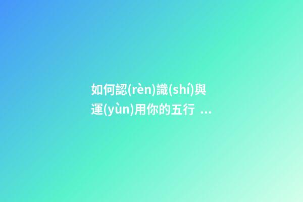 如何認(rèn)識(shí)與運(yùn)用你的五行？